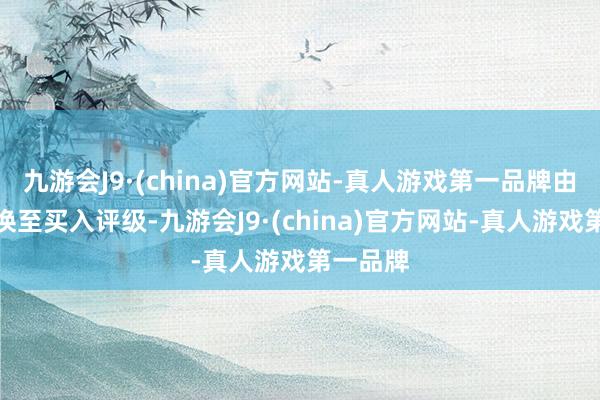 九游会J9·(china)官方网站-真人游戏第一品牌由买入退换至买入评级-九游会J9·(china)官方网站-真人游戏第一品牌