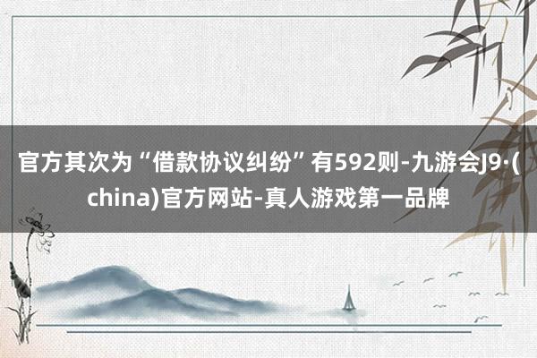 官方其次为“借款协议纠纷”有592则-九游会J9·(china)官方网站-真人游戏第一品牌