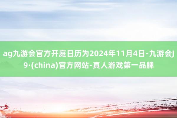 ag九游会官方开庭日历为2024年11月4日-九游会J9·(china)官方网站-真人游戏第一品牌