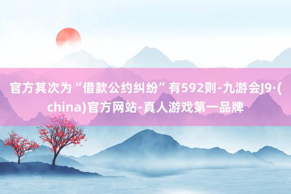 官方其次为“借款公约纠纷”有592则-九游会J9·(china)官方网站-真人游戏第一品牌