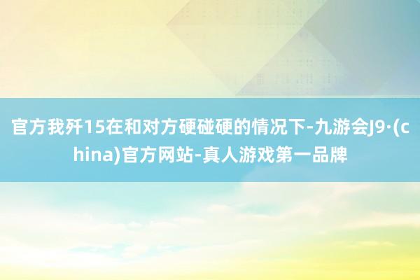 官方我歼15在和对方硬碰硬的情况下-九游会J9·(china)官方网站-真人游戏第一品牌