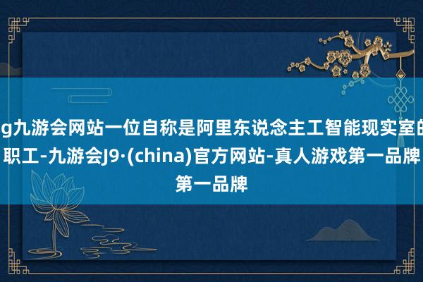 ag九游会网站一位自称是阿里东说念主工智能现实室的职工-九游会J9·(china)官方网站-真人游戏第一品牌