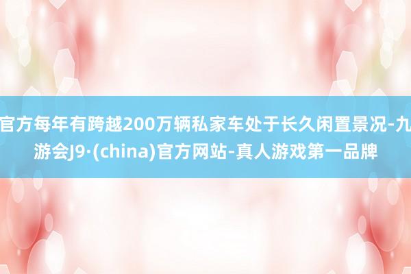 官方每年有跨越200万辆私家车处于长久闲置景况-九游会J9·(china)官方网站-真人游戏第一品牌