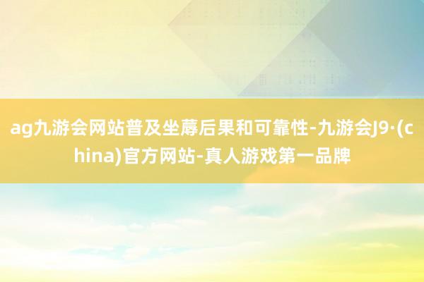 ag九游会网站普及坐蓐后果和可靠性-九游会J9·(china)官方网站-真人游戏第一品牌