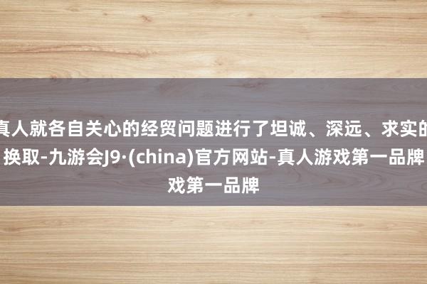 真人就各自关心的经贸问题进行了坦诚、深远、求实的换取-九游会J9·(china)官方网站-真人游戏第一品牌