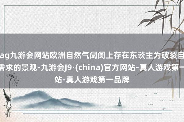 ag九游会网站欧洲自然气阛阓上存在东谈主为破裂自然气需求的景观-九游会J9·(china)官方网站-真人游戏第一品牌