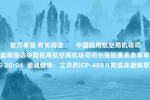 官方举报 有关阅读       中国民用航空局机场司司长张锐秉承表率审查和监察造访中国民用航空局机场司司长张锐秉承表率审查和监察造访    0  10-09 20:04  诺诚健华：立异药ICP-488Ⅱ期临床磨练获得积极遵循诺诚健华：立异药ICP-488Ⅱ期临床磨练获得积极遵循    0  10-09 18:51  广东省东谈主大教科文卫委原主任委员梁万里秉承审查造访广东省东谈主大教科文卫委原主