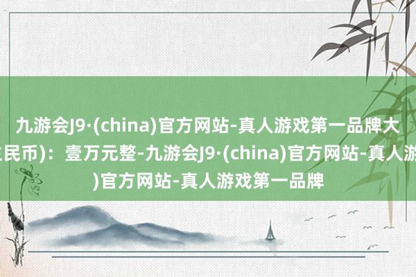 九游会J9·(china)官方网站-真人游戏第一品牌大写(东说念主民币)：壹万元整-九游会J9·(china)官方网站-真人游戏第一品牌