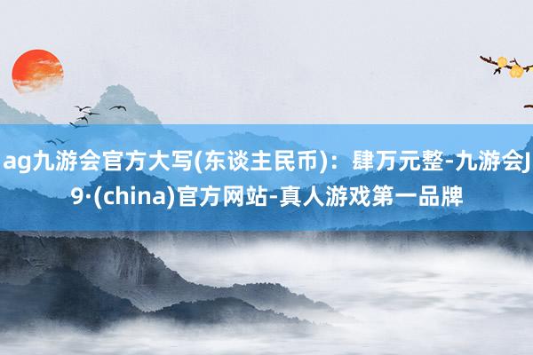 ag九游会官方大写(东谈主民币)：肆万元整-九游会J9·(china)官方网站-真人游戏第一品牌