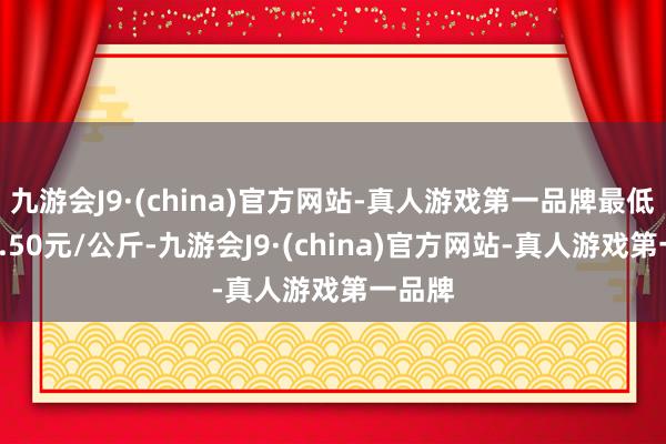 九游会J9·(china)官方网站-真人游戏第一品牌最低报价3.50元/公斤-九游会J9·(china)官方网站-真人游戏第一品牌