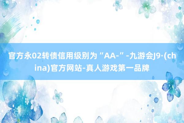 官方永02转债信用级别为“AA-”-九游会J9·(china)官方网站-真人游戏第一品牌