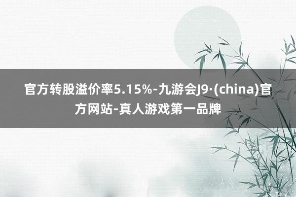 官方转股溢价率5.15%-九游会J9·(china)官方网站-真人游戏第一品牌