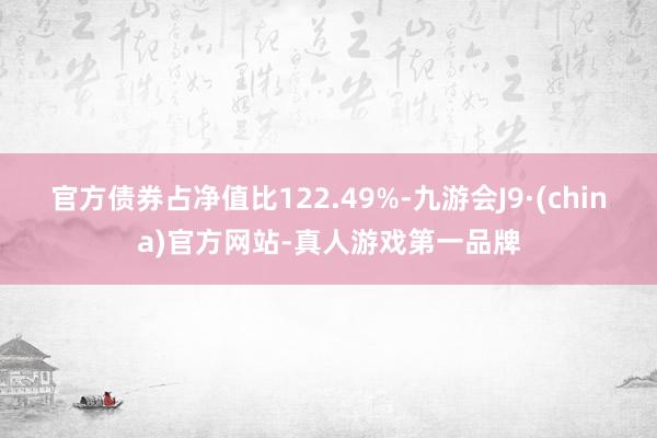 官方债券占净值比122.49%-九游会J9·(china)官方网站-真人游戏第一品牌