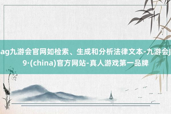 ag九游会官网如检索、生成和分析法律文本-九游会J9·(china)官方网站-真人游戏第一品牌