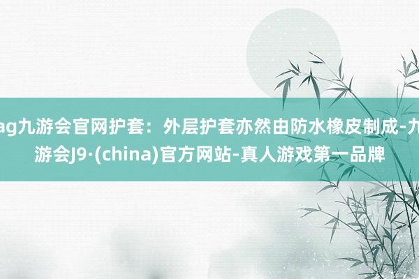 ag九游会官网护套：外层护套亦然由防水橡皮制成-九游会J9·(china)官方网站-真人游戏第一品牌