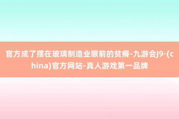 官方成了摆在玻璃制造业眼前的贫瘠-九游会J9·(china)官方网站-真人游戏第一品牌