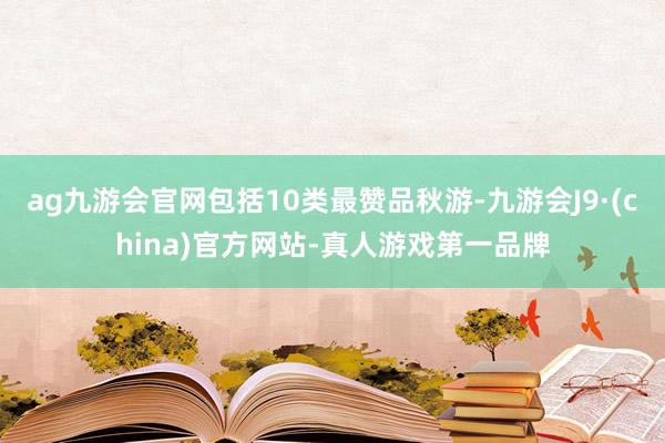 ag九游会官网包括10类最赞品秋游-九游会J9·(china)官方网站-真人游戏第一品牌