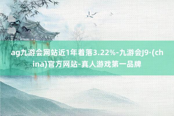 ag九游会网站近1年着落3.22%-九游会J9·(china)官方网站-真人游戏第一品牌