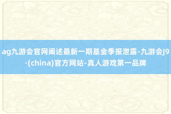 ag九游会官网阐述最新一期基金季报泄露-九游会J9·(china)官方网站-真人游戏第一品牌