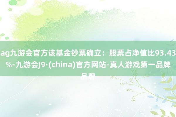 ag九游会官方该基金钞票确立：股票占净值比93.43%-九游会J9·(china)官方网站-真人游戏第一品牌