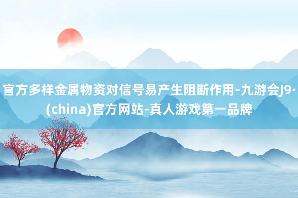 官方多样金属物资对信号易产生阻断作用-九游会J9·(china)官方网站-真人游戏第一品牌