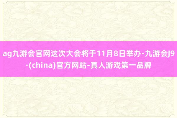 ag九游会官网这次大会将于11月8日举办-九游会J9·(china)官方网站-真人游戏第一品牌