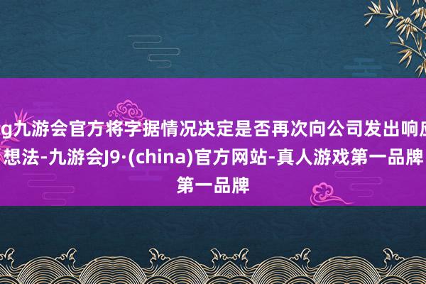 ag九游会官方将字据情况决定是否再次向公司发出响应想法-九游会J9·(china)官方网站-真人游戏第一品牌