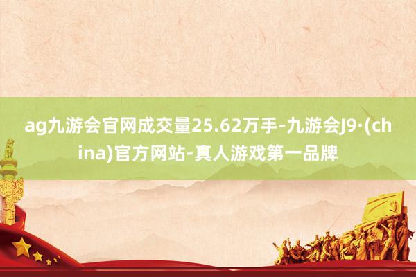 ag九游会官网成交量25.62万手-九游会J9·(china)官方网站-真人游戏第一品牌