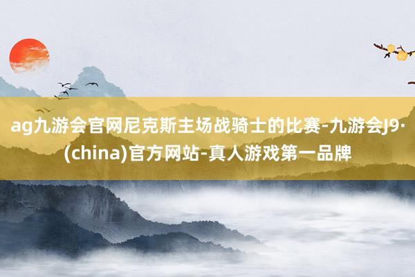 ag九游会官网尼克斯主场战骑士的比赛-九游会J9·(china)官方网站-真人游戏第一品牌