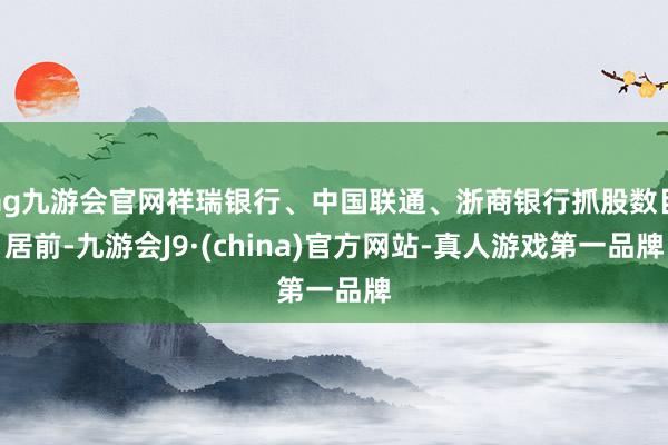 ag九游会官网祥瑞银行、中国联通、浙商银行抓股数目居前-九游会J9·(china)官方网站-真人游戏第一品牌