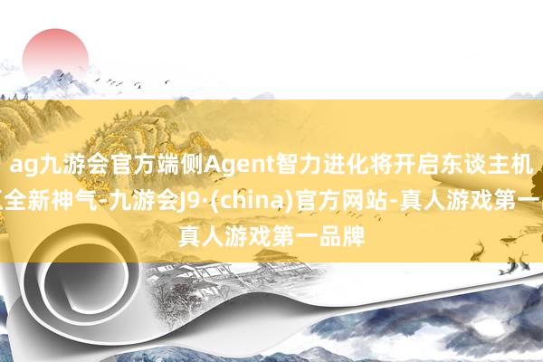 ag九游会官方端侧Agent智力进化将开启东谈主机交互全新神气-九游会J9·(china)官方网站-真人游戏第一品牌