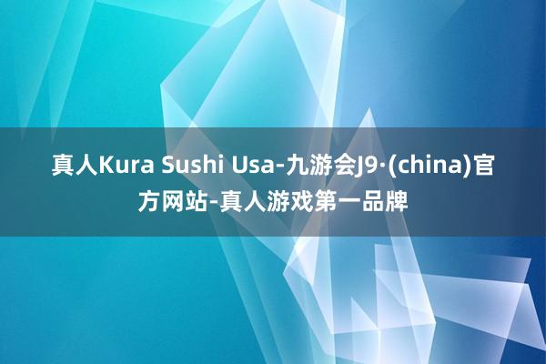 真人Kura Sushi Usa-九游会J9·(china)官方网站-真人游戏第一品牌