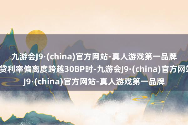 九游会J9·(china)官方网站-真人游戏第一品牌在存量房贷与新增房贷利率偏离度跨越30BP时-九游会J9·(china)官方网站-真人游戏第一品牌