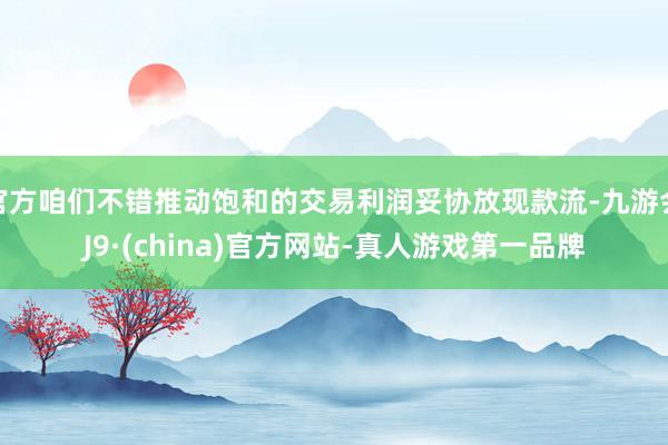 官方咱们不错推动饱和的交易利润妥协放现款流-九游会J9·(china)官方网站-真人游戏第一品牌