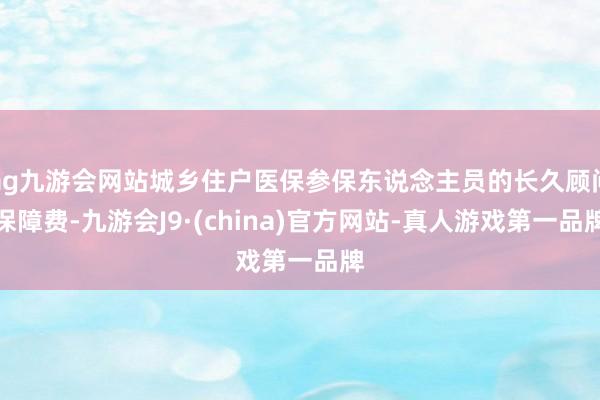 ag九游会网站城乡住户医保参保东说念主员的长久顾问保障费-九游会J9·(china)官方网站-真人游戏第一品牌