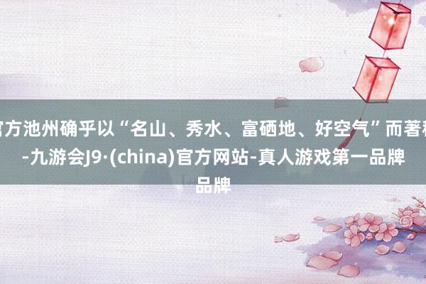 官方池州确乎以“名山、秀水、富硒地、好空气”而著称-九游会J9·(china)官方网站-真人游戏第一品牌