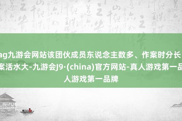 ag九游会网站该团伙成员东说念主数多、作案时分长、涉案活水大-九游会J9·(china)官方网站-真人游戏第一品牌