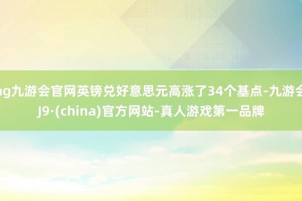 ag九游会官网英镑兑好意思元高涨了34个基点-九游会J9·(china)官方网站-真人游戏第一品牌