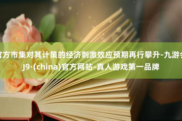 官方市集对其计策的经济刺激效应预期再行攀升-九游会J9·(china)官方网站-真人游戏第一品牌