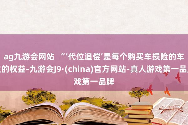 ag九游会网站  “‘代位追偿’是每个购买车损险的车主的权益-九游会J9·(china)官方网站-真人游戏第一品牌