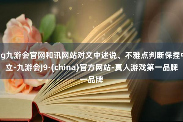 ag九游会官网和讯网站对文中述说、不雅点判断保捏中立-九游会J9·(china)官方网站-真人游戏第一品牌