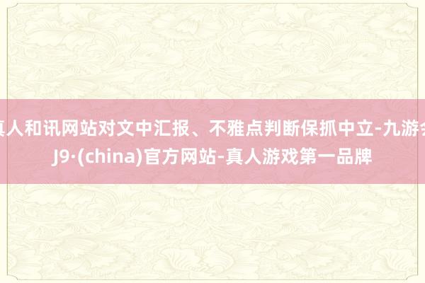 真人和讯网站对文中汇报、不雅点判断保抓中立-九游会J9·(china)官方网站-真人游戏第一品牌