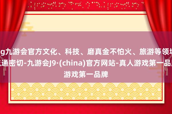 ag九游会官方文化、科技、磨真金不怕火、旅游等领域疏通密切-九游会J9·(china)官方网站-真人游戏第一品牌