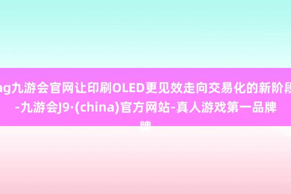 ag九游会官网让印刷OLED更见效走向交易化的新阶段-九游会J9·(china)官方网站-真人游戏第一品牌