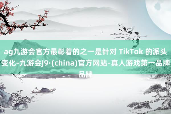 ag九游会官方最彰着的之一是针对 TikTok 的派头变化-九游会J9·(china)官方网站-真人游戏第一品牌