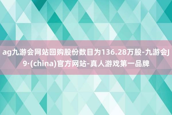 ag九游会网站回购股份数目为136.28万股-九游会J9·(china)官方网站-真人游戏第一品牌