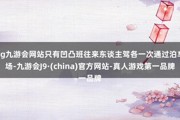 ag九游会网站只有凹凸班往来东谈主驾各一次通过泊车场-九游会J9·(china)官方网站-真人游戏第一品牌