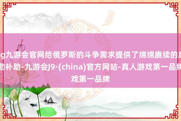 ag九游会官网给俄罗斯的斗争需求提供了绵绵赓续的后勤补助-九游会J9·(china)官方网站-真人游戏第一品牌