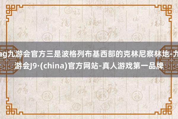 ag九游会官方三是波格列布基西部的克林尼察林地-九游会J9·(china)官方网站-真人游戏第一品牌