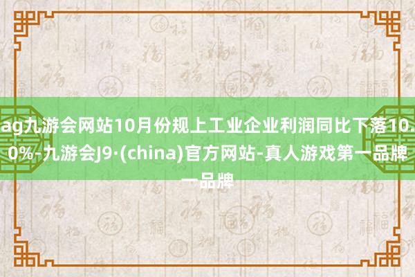 ag九游会网站10月份规上工业企业利润同比下落10.0%-九游会J9·(china)官方网站-真人游戏第一品牌